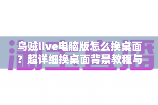 乌贼live电脑版怎么换桌面？超详细换桌面背景教程与实用技巧全解析