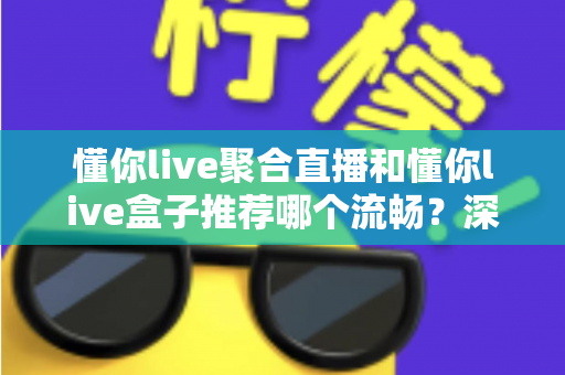 懂你live聚合直播和懂你live盒子推荐哪个流畅？深度对比助你选出最佳观看方案
