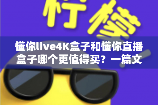 懂你live4K盒子和懂你直播盒子哪个更值得买？一篇文章帮你彻底搞懂选购难题