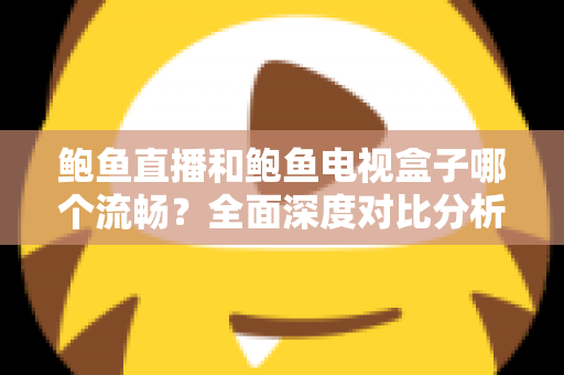 鲍鱼直播和鲍鱼电视盒子哪个流畅?全面深度对比分析,帮你找到最佳观影体验方案 鲍鱼直播和鲍鱼电视盒子哪个流畅?全面深度对比分析,帮你找到最佳观影体验方案