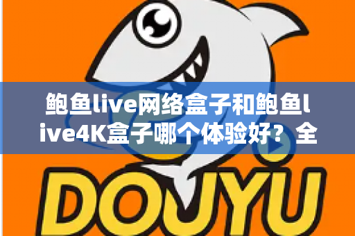 鲍鱼live网络盒子和鲍鱼live4K盒子哪个体验好？全方位深度对比帮你选出最适合的电视盒子