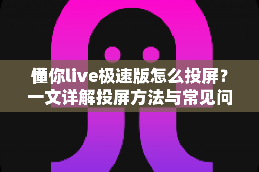 懂你live极速版怎么投屏？一文详解投屏方法与常见问题，轻松享受大屏观影体验