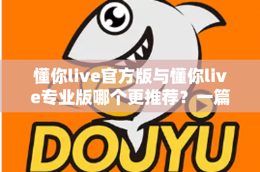 懂你live官方版与懂你live专业版哪个更推荐？一篇讲透功能、价格与适用人群的深度对比指南