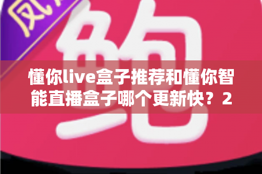 懂你live盒子推荐和懂你智能直播盒子哪个更新快？2025年最全选购对比指南与深度评测