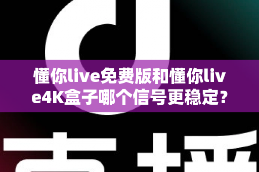懂你live免费版和懂你live4K盒子哪个信号更稳定？深度对比解析帮你选对不踩坑