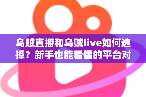 乌贼直播和乌贼live如何选择？新手也能看懂的平台对比与挑选指南