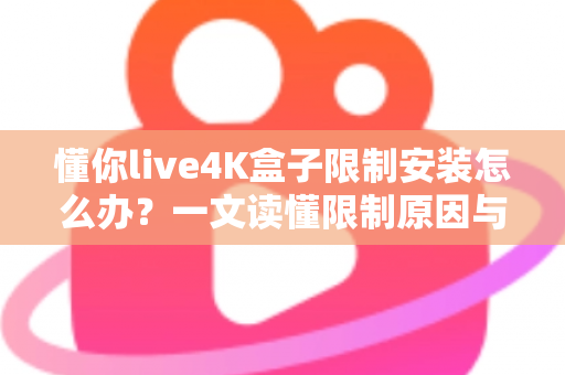 懂你live4K盒子限制安装怎么办？一文读懂限制原因与安全解决方案