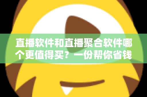 直播软件和直播聚合软件哪个更值得买?一份帮你省钱的深度选购指南 直播软件和直播聚合软件哪个更值得买?一份帮你省钱的深度选购指南