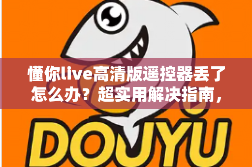 懂你live高清版遥控器丢了怎么办？超实用解决指南，教你快速找回观影体验