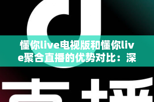 懂你live电视版和懂你live聚合直播的优势对比：深度解析两大版本差异，帮你选出最适合的观影方案