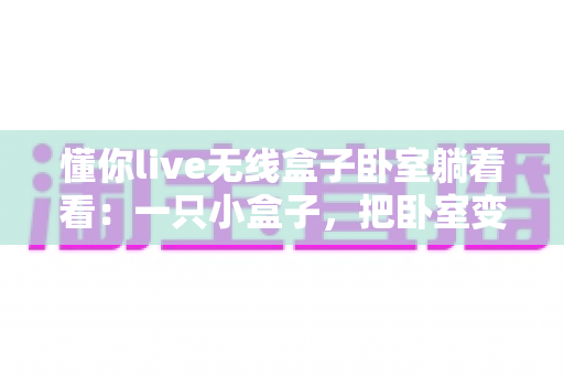 懂你live无线盒子卧室躺着看：一只小盒子，把卧室变成私人影院