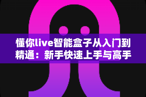 懂你live智能盒子从入门到精通：新手快速上手与高手进阶的完整实战指南