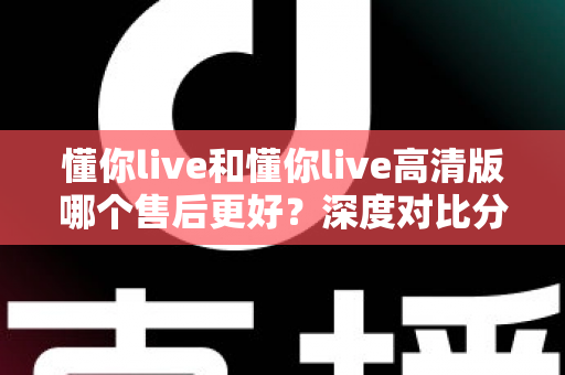 懂你live和懂你live高清版哪个售后更好？深度对比分析与选购全指南