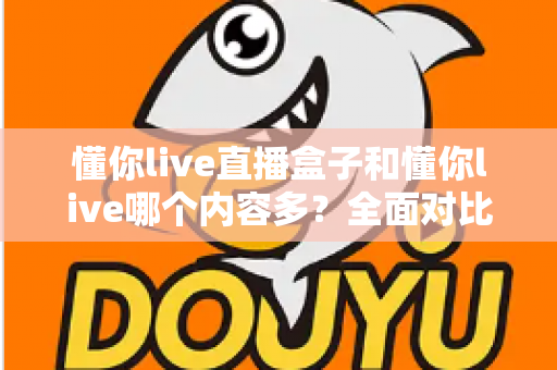 懂你live直播盒子和懂你live哪个内容多？全面对比帮你选对版本