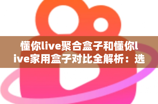 懂你live聚合盒子和懂你live家用盒子对比全解析:选购前必看的功能、场景与性价比指南 懂你live聚合盒子和懂你live家用盒子对比全解析:选购前必看的功能、场景与性价比指南