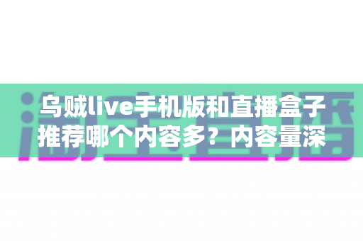 乌贼live手机版和直播盒子推荐哪个内容多？内容量深度对比与实用选择指南