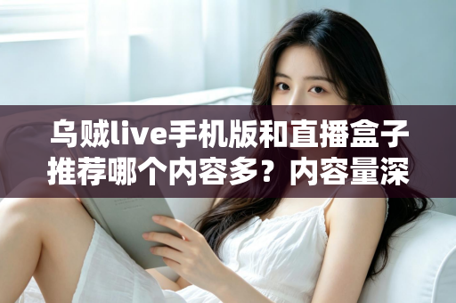 乌贼live手机版和直播盒子推荐哪个内容多？内容量深度对比与实用选择指南