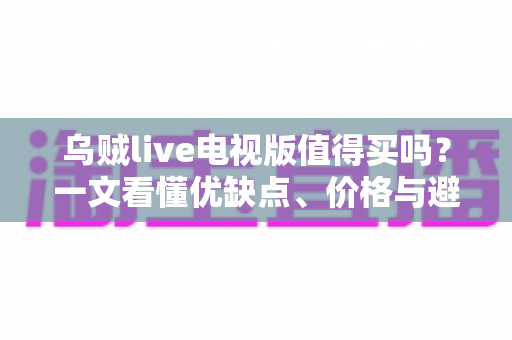 乌贼live电视版值得买吗？一文看懂优缺点、价格与避坑指南