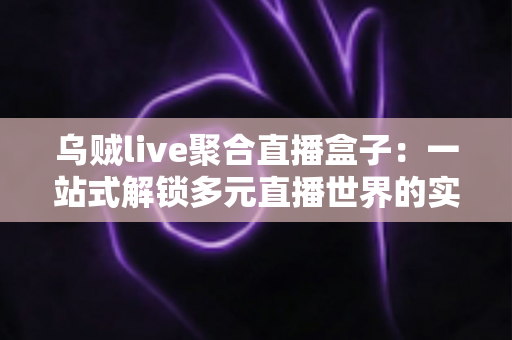 乌贼live聚合直播盒子:一站式解锁多元直播世界的实用指南 乌贼live聚合直播盒子:一站式解锁多元直播世界的实用指南
