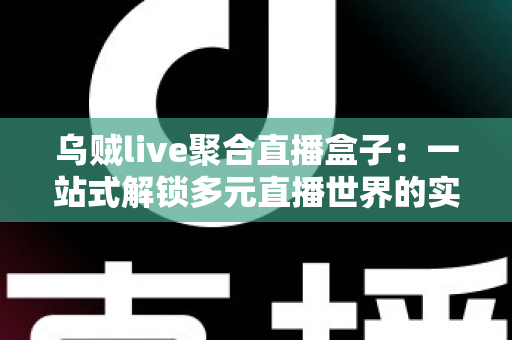 乌贼live聚合直播盒子:一站式解锁多元直播世界的实用指南 乌贼live聚合直播盒子:一站式解锁多元直播世界的实用指南