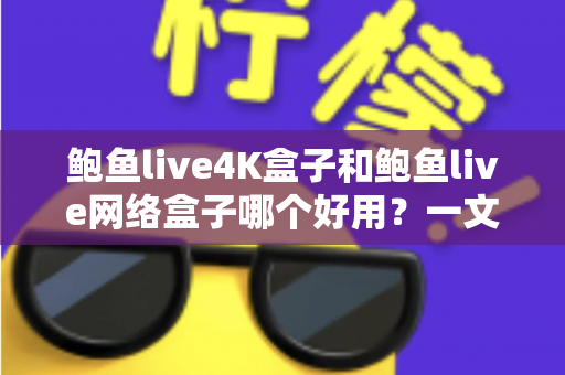 鲍鱼live4K盒子和鲍鱼live网络盒子哪个好用？一文看懂两款盒子的真实差异与选购指南
