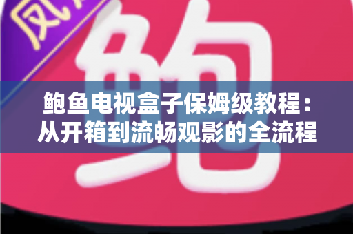 鲍鱼电视盒子保姆级教程:从开箱到流畅观影的全流程安装、设置与优化指南 鲍鱼电视盒子保姆级教程:从开箱到流畅观影的全流程安装、设置与优化指南
