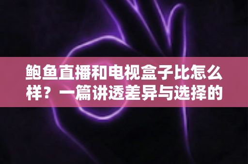 鲍鱼直播和电视盒子比怎么样?一篇讲透差异与选择的深度对比指南 鲍鱼直播和电视盒子比怎么样?一篇讲透差异与选择的深度对比指南