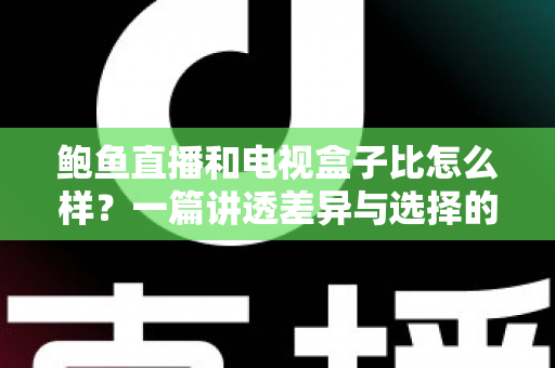 鲍鱼直播和电视盒子比怎么样?一篇讲透差异与选择的深度对比指南 鲍鱼直播和电视盒子比怎么样?一篇讲透差异与选择的深度对比指南