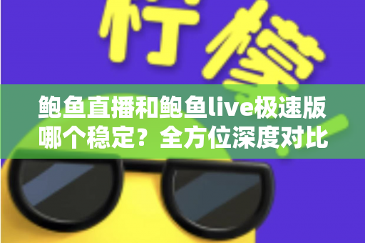 鲍鱼直播和鲍鱼live极速版哪个稳定?全方位深度对比分析与使用指南 鲍鱼直播和鲍鱼live极速版哪个稳定?全方位深度对比分析与使用指南