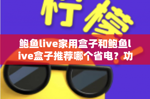 鲍鱼live家用盒子和鲍鱼live盒子推荐哪个省电？功耗对比与节能选购全指南