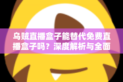 乌贼直播盒子能替代免费直播盒子吗？深度解析与全面对比指南