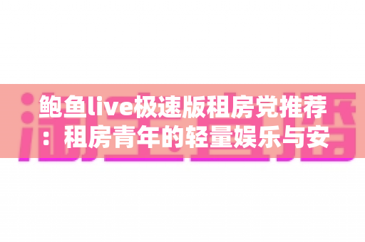 鲍鱼live极速版租房党推荐：租房青年的轻量娱乐与安心生活指南