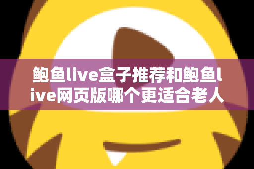 鲍鱼live盒子推荐和鲍鱼live网页版哪个更适合老人用？一文读懂两者差异，为长辈选出最省心的观看方案