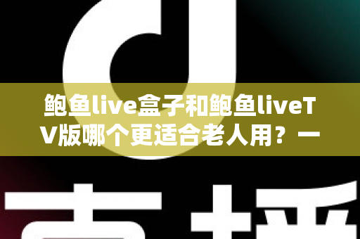 鲍鱼live盒子和鲍鱼liveTV版哪个更适合老人用？一份让长辈轻松看电视的实用指南