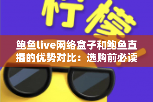 鲍鱼live网络盒子和鲍鱼直播的优势对比：选购前必读的深度解析指南