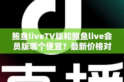 鲍鱼liveTV版和鲍鱼live会员版哪个便宜？最新价格对比与选购全攻略