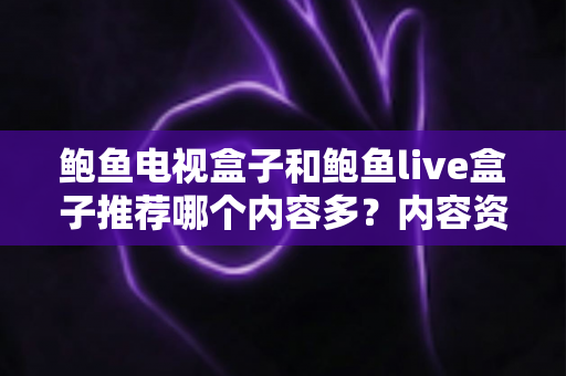 鲍鱼电视盒子和鲍鱼live盒子推荐哪个内容多？内容资源、观影体验与选购建议一文说清