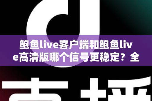 鲍鱼live客户端和鲍鱼live高清版哪个信号更稳定？全方位深度对比测评与选购指南