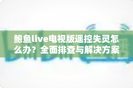 鲍鱼live电视版遥控失灵怎么办？全面排查与解决方案指南