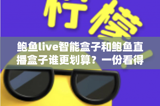 鲍鱼live智能盒子和鲍鱼直播盒子谁更划算？一份看得懂、用得上的性价比深度对比指南