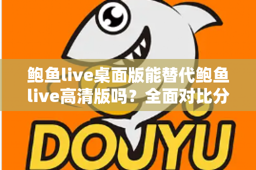 鲍鱼live桌面版能替代鲍鱼live高清版吗？全面对比分析帮你做出最佳选择