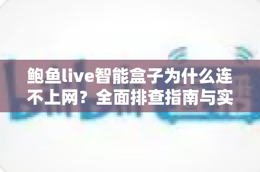 鲍鱼live智能盒子为什么连不上网?全面排查指南与实用解决方案大公开 鲍鱼live智能盒子为什么连不上网?全面排查指南与实用解决方案大公开