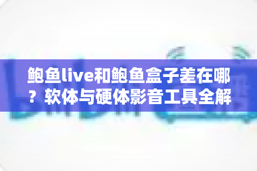 鲍鱼live和鲍鱼盒子差在哪?软体与硬体影音工具全解析,一篇看懂差异、优缺点与选购建议 鲍鱼live和鲍鱼盒子差在哪?软体与硬体影音工具全解析,一篇看懂差异、优缺点与选购建议