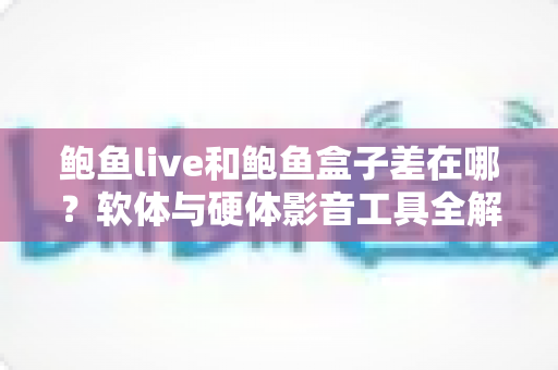 鲍鱼live和鲍鱼盒子差在哪?软体与硬体影音工具全解析,一篇看懂差异、优缺点与选购建议 鲍鱼live和鲍鱼盒子差在哪?软体与硬体影音工具全解析,一篇看懂差异、优缺点与选购建议