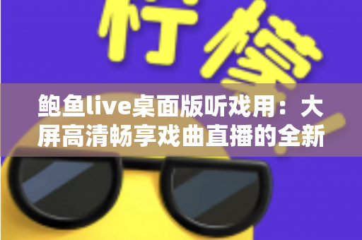 鲍鱼live桌面版听戏用：大屏高清畅享戏曲直播的全新选择