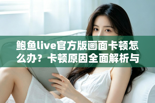 鲍鱼live官方版画面卡顿怎么办?卡顿原因全面解析与高效解决指南 鲍鱼live官方版画面卡顿怎么办?卡顿原因全面解析与高效解决指南
