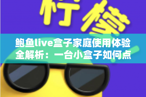鲍鱼live盒子家庭使用体验全解析：一台小盒子如何点亮全家的客厅时光
