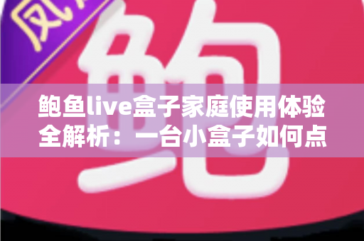 鲍鱼live盒子家庭使用体验全解析：一台小盒子如何点亮全家的客厅时光