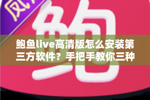 鲍鱼live高清版怎么安装第三方软件?手把手教你三种安装方法与避坑指南 鲍鱼live高清版怎么安装第三方软件?手把手教你三种安装方法与避坑指南