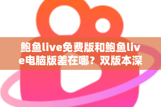 鲍鱼live免费版和鲍鱼live电脑版差在哪？双版本深度对比解析，帮你选对不踩坑